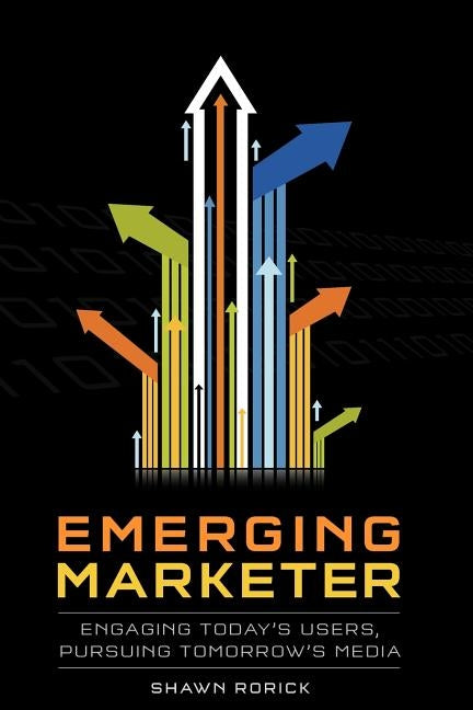 Emerging Marketer: How to Engage Today's Users, While Pursuing Tomorrow's Media by Rorick, Shawn