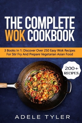 The Complete Wok Cookbook: 3 Books In 1: Discover Over 250 Easy Wok Recipes For Stir Fry And Prepare Vegetarian Asian Food by Tyler, Adele