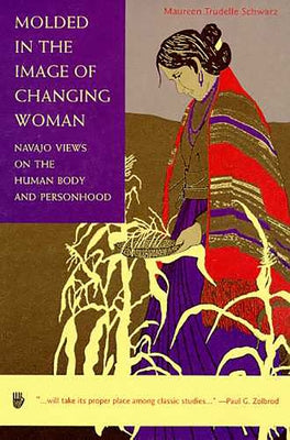 Molded in the Image of Changing Woman: Navajo Views on the Human Body and Personhood by Schwarz, Maureen Trudelle