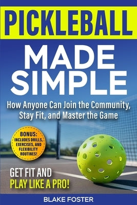 Pickleball Made Simple: How Anyone Can Master the Game, Stay Fit, and Join the Community by Foster, Blake
