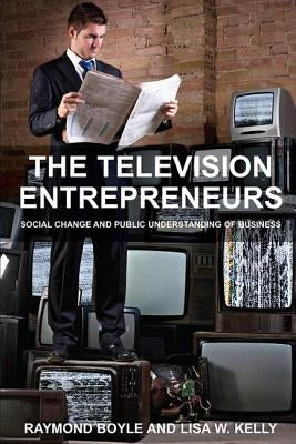The Television Entrepreneurs: Social Change and Public Understanding of Business by Boyle, Raymond