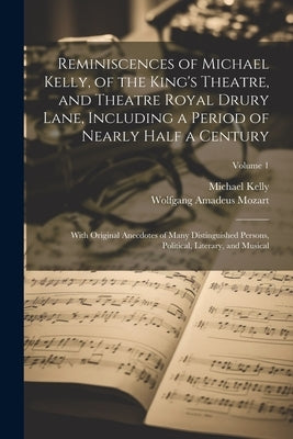 Reminiscences of Michael Kelly, of the King's Theatre, and Theatre Royal Drury Lane, Including a Period of Nearly Half a Century; With Original Anecdo by Kelly, Michael 1762-1826