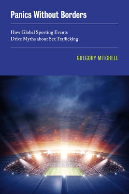 Panics Without Borders: How Global Sporting Events Drive Myths about Sex Traffickingvolume 1 by Mitchell, Gregory
