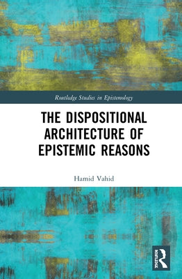 The Dispositional Architecture of Epistemic Reasons by Vahid, Hamid