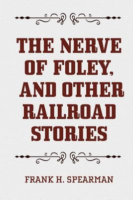 The Nerve of Foley, and Other Railroad Stories by Spearman, Frank H.