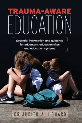 Trauma-Aware Education: Essential information and guidance for educators, education sites and education systems by Howard, Judith A.