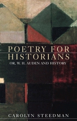 Poetry for historians: Or, W. H. Auden and History by Steedman, Carolyn
