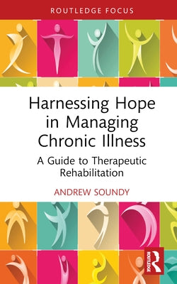 Harnessing Hope in Managing Chronic Illness: A Guide to Therapeutic Rehabilitation by Soundy, Andrew