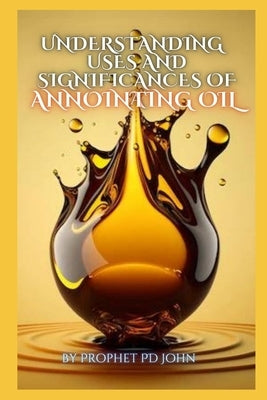 Understanding the Uses and Significance of Annointing Oil by John, Prophet Pd