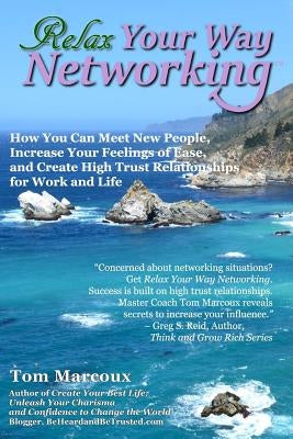 Relax Your Way Networking: How You Can Meet New People, Increase Your Feelings of Ease and Create High Trust Relationships for Work and Life by Marcoux, Tom