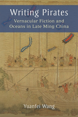 Writing Pirates: Vernacular Fiction and Oceans in Late Ming China by Wang, Yuanfei