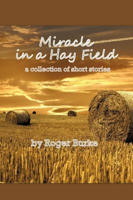 Miracle in a Hay Field: A Collection of Short Stories by Burke, Roger