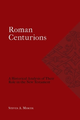 Roman Centurions: A Historical Analysis of Their Role in the New Testament by Mercer, Steven A.