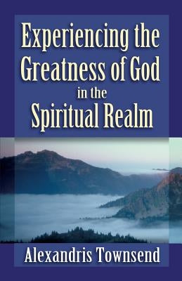 Experiencing the Greatness of God in the Spiritual Realm by Townsend, Alexandris