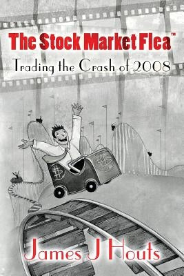 The Stock Market Flea: Trading the Crash of 2008 by Houts, James J.