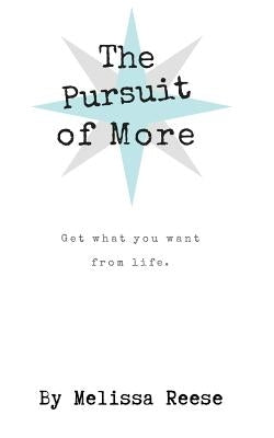 The Pursuit of More: Get what you want from life. by Reese, Melissa