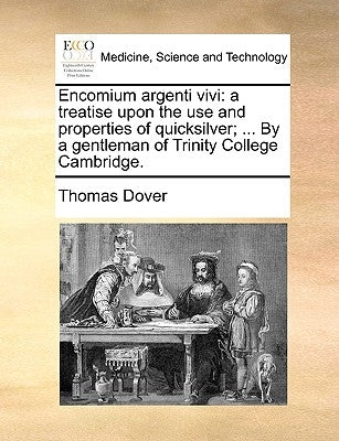 Encomium Argenti Vivi: A Treatise Upon the Use and Properties of Quicksilver; ... by a Gentleman of Trinity College Cambridge. by Dover, Thomas
