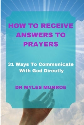 How to Receive Answers to Prayers: 31 Ways To Communicate With God Directly by Munroe, Myles