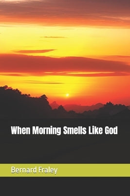 When Morning Smells Like God by Fraley, Bernard