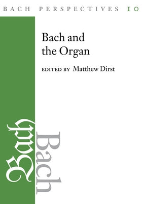 Bach Perspectives, Volume 10: Bach and the Organ by Dirst, Matthew