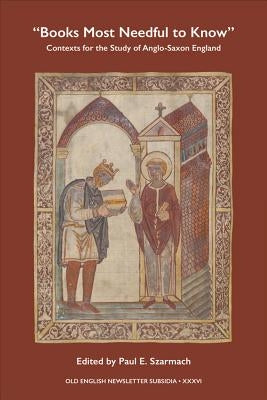 Books Most Needful to Know: Contexts for the Study of Anglo-Saxon England by Szarmach, Paul E.