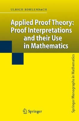 Applied Proof Theory: Proof Interpretations and Their Use in Mathematics by Kohlenbach, Ulrich