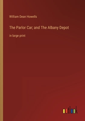 The Parlor Car; and The Albany Depot: in large print by Howells, William Dean