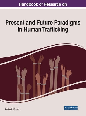 Handbook of Research on Present and Future Paradigms in Human Trafficking by Essien, Essien D.