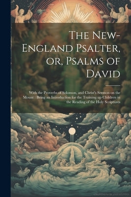 The New-England Psalter, or, Psalms of David: With the Proverbs of Solomon, and Christ's Sermon on the Mount: Being an Introduction for the Training u by Anonymous