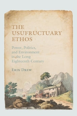 The Usufructuary Ethos: Power, Politics, and Environment in the Long Eighteenth Century by Drew, Erin