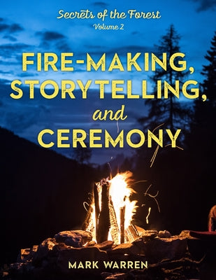 Fire-Making, Storytelling, and Ceremony: Secrets of the Forest by Warren, Mark