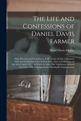 The Life and Confessions of Daniel Davis Farmer: Who Was Executed at Amherst, N.H. on the 3d Day of January, 1822, for the Murder of the Widow Anna Ay by Farmer, Daniel Davis 1793-1822