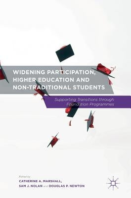 Widening Participation, Higher Education and Non-Traditional Students: Supporting Transitions Through Foundation Programmes by Marshall, Catherine A.