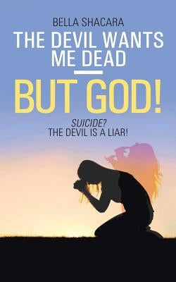 The Devil Wants Me Dead-But God!: Suicide? The Devil Is a Liar! by Shacara, Bella