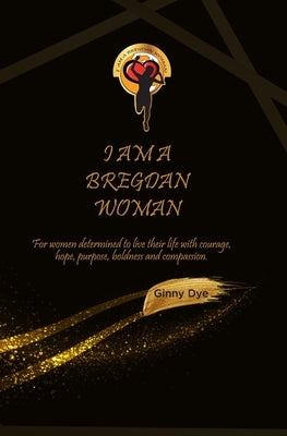 I Am A Bregdan Woman: For women determined to live their life with courage, hope, purpose, boldness and compassion! by Dye, Ginny