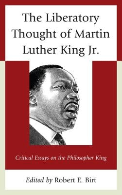 The Liberatory Thought of Martin Luther King Jr.: Critical Essays on the Philosopher King by Birt, Robert E.