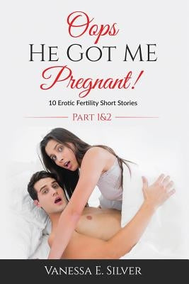 Oops He Got Me Pregnant! Part 1 & 2: 10 Erotic Fertility Short Stories by Silver, Vanessa E.