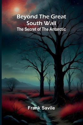 Beyond the Great South Wall: The Secret of the Antarctic by Savile, Frank
