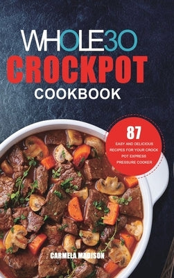 The Whole30 Crockpot Cookbook: 87 Easy and Delicious Recipes for Your Crock Pot Express Pressure Cooker by Madison, Carmela