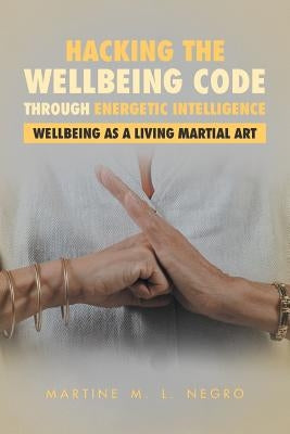 Hacking the Wellbeing Code through Energetic Intelligence: Wellbeing as a Living Martial Art by Negro, Martine M. L.