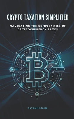 Crypto Taxation Simplified: Navigating the Complexities of Cryptocurrency Taxes by Scribe, Satoshi