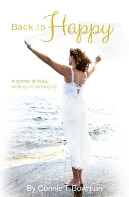 Back to Happy: A Journey of Hope, Healing and Waking Up by Bowman, Connie T.