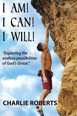 I Am, I Can, I Will: Exploring the endless possibilities of God's grace by Roberts, Charlie