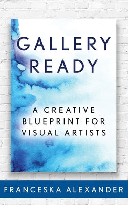 Gallery Ready: A Creative Blueprint for Visual Artists by Alexander, Franceska
