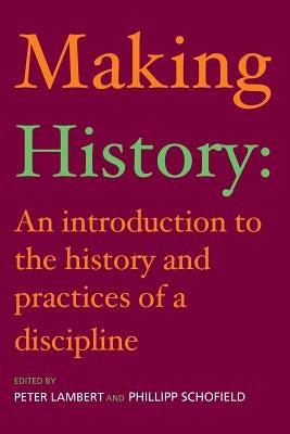 Making History: An Introduction to the History and Practices of a Discipline by Lambert, Peter