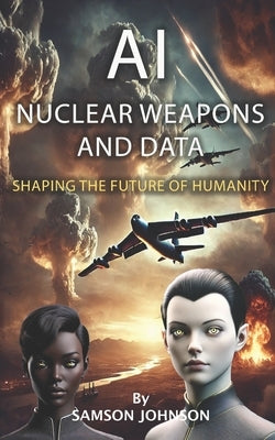 Ai, Nuclear Weapons, and Data: Shaping the Future of Humanity by Johnson, Samson