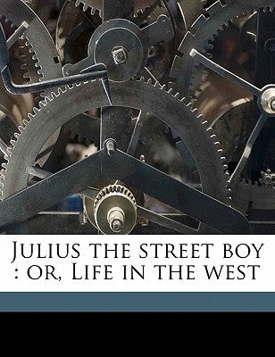Julius the Street Boy: Or, Life in the West by Alger, Horatio