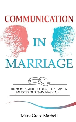 Communication in Marriage: the Proven Method to Build & Improve an Extraordinary Marriage by Marbell, Mary Grace