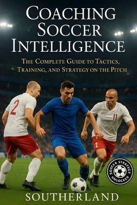 Coaching Soccer Intelligence: The Complete Guide to Tactics, Training, and Strategy on the Pitch by Southerland