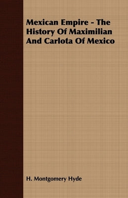 Mexican Empire - The History of Maximilian and Carlota of Mexico by Hyde, H. Montgomery